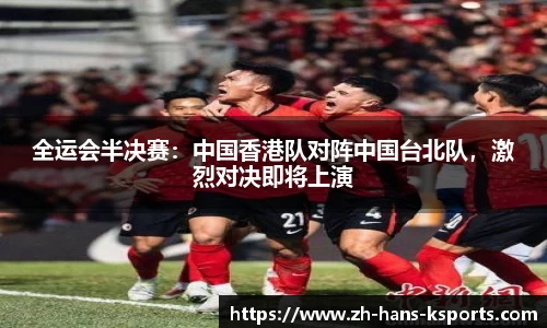全运会半决赛:中国香港队对阵中国台北队,激烈对决即将上演