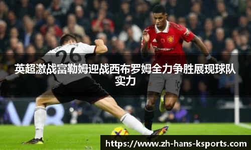 英超激战富勒姆迎战西布罗姆全力争胜展现球队实力
